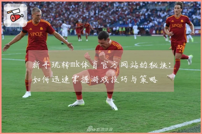 新手玩转mk体育官方网站的秘诀：如何迅速掌握游戏技巧与策略