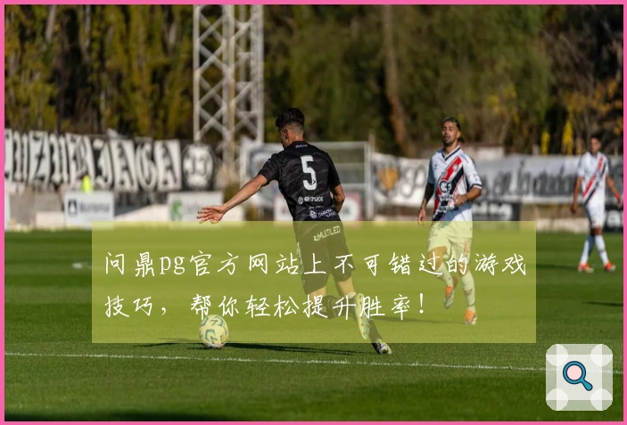 问鼎pg官方网站上不可错过的游戏技巧，帮你轻松提升胜率！