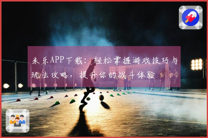 米乐APP下载：轻松掌握游戏技巧与玩法攻略，提升你的战斗体验